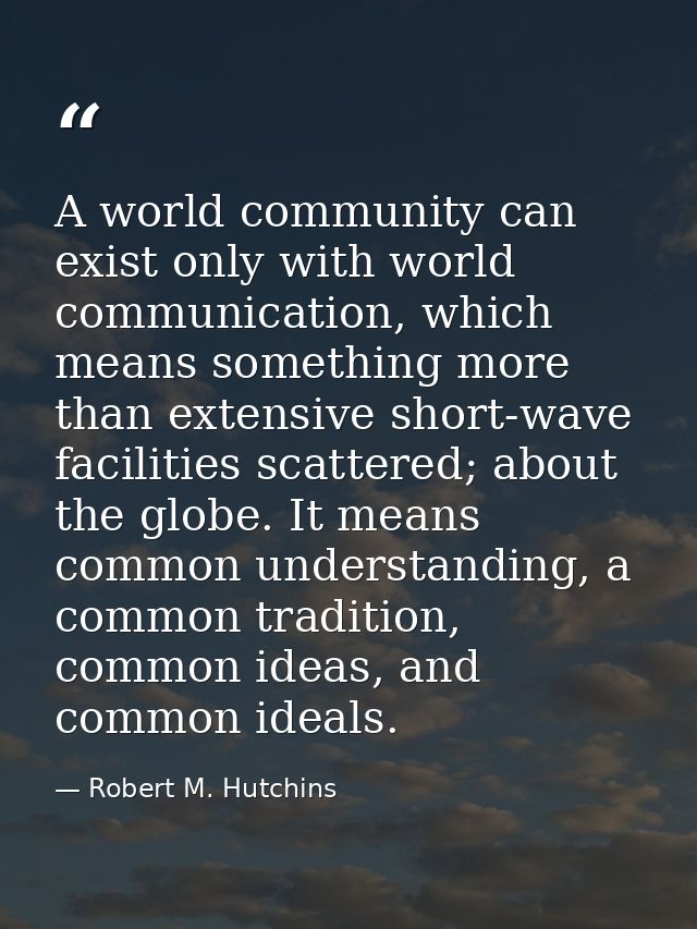 A world community can exist only with world communication, which means something more than extensive short-wave faciliti — Robert M. Hutchins