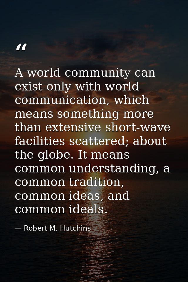 A world community can exist only with world communication, which means something more than extensive short-wave faciliti — Robert M. Hutchins