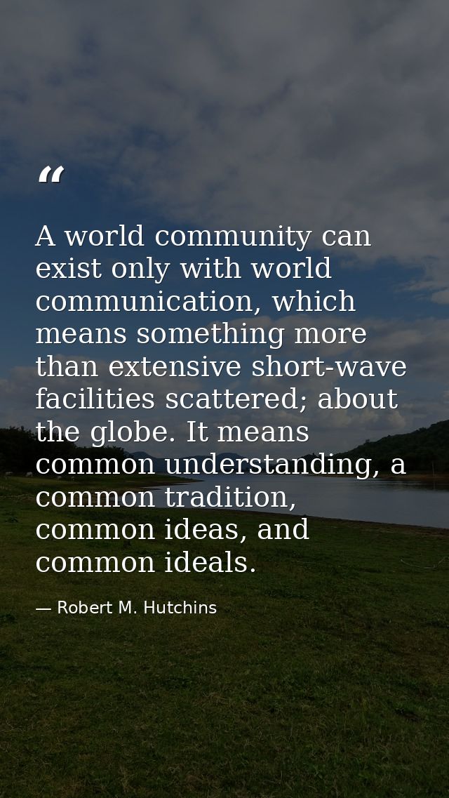 A world community can exist only with world communication, which means something more than extensive short-wave faciliti — Robert M. Hutchins