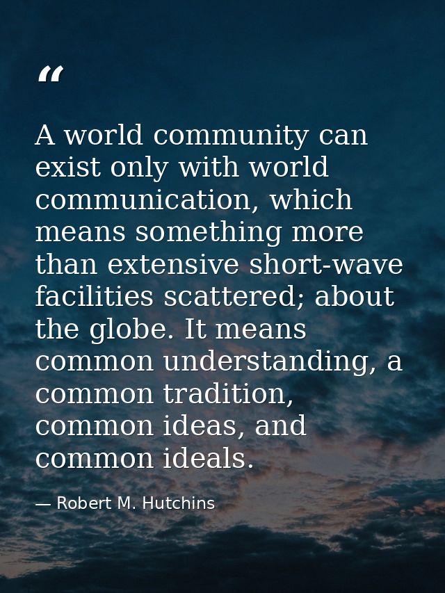 A world community can exist only with world communication, which means something more than extensive short-wave faciliti — Robert M. Hutchins