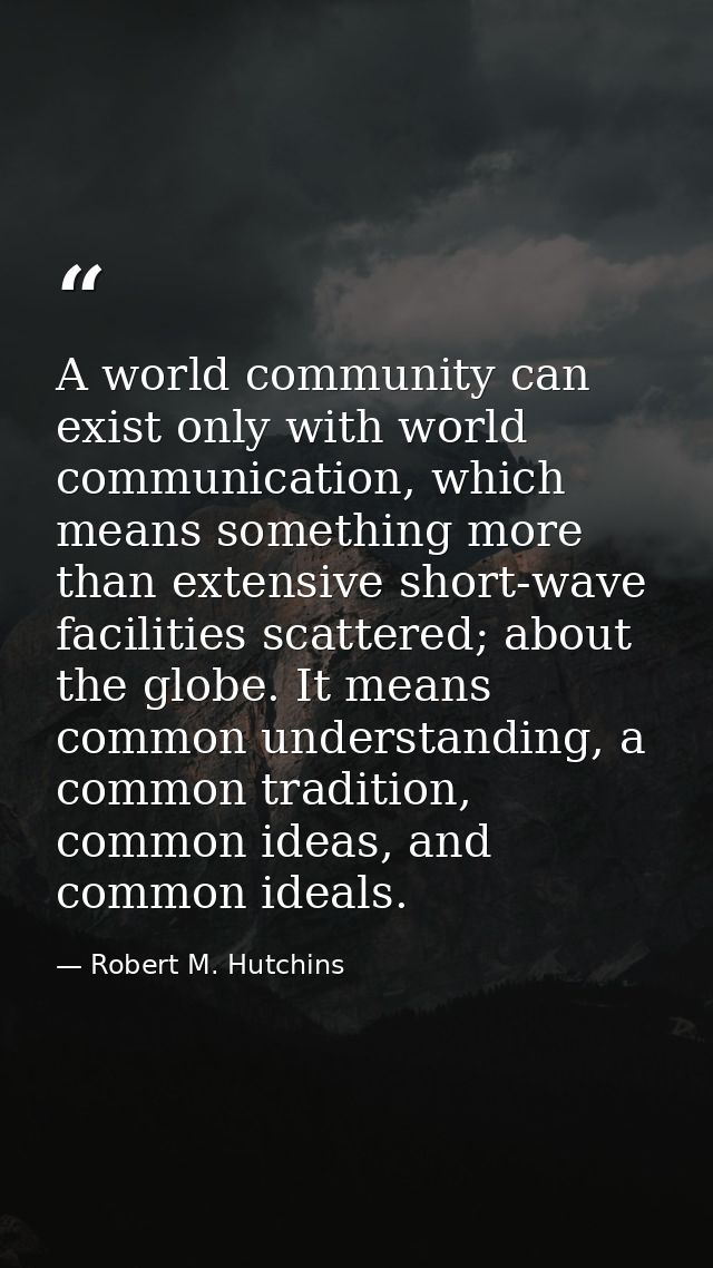 A world community can exist only with world communication, which means something more than extensive short-wave faciliti — Robert M. Hutchins