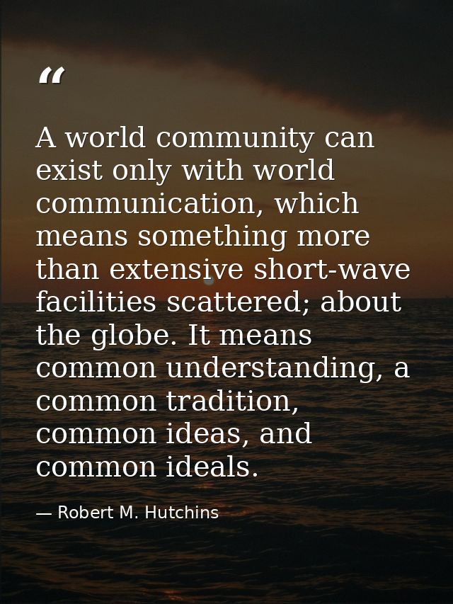 A world community can exist only with world communication, which means something more than extensive short-wave faciliti — Robert M. Hutchins