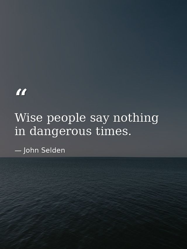 Wise people say nothing in dangerous times. — John Selden