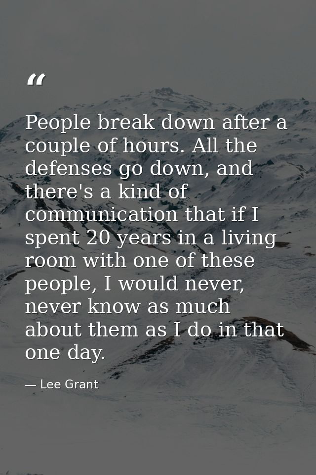 People break down after a couple of hours. All the defenses go down, and there's a kind of communication that if I spent — Lee Grant