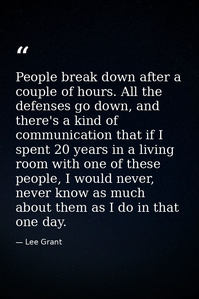 People break down after a couple of hours. All the defenses go down, and there's a kind of communication that if I spent — Lee Grant