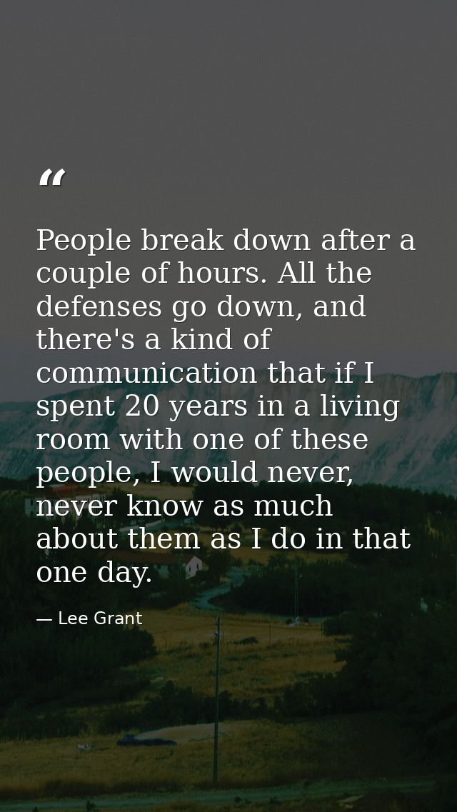 People break down after a couple of hours. All the defenses go down, and there's a kind of communication that if I spent — Lee Grant