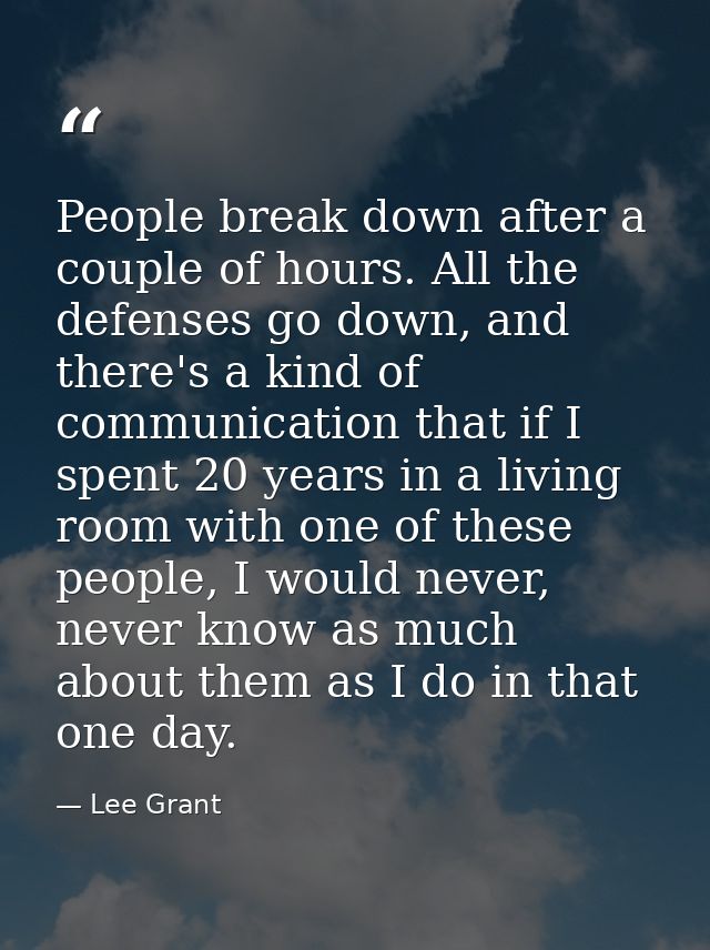 People break down after a couple of hours. All the defenses go down, and there's a kind of communication that if I spent — Lee Grant