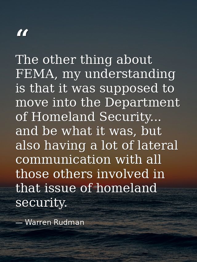 The other thing about FEMA, my understanding is that it was supposed to move into the Department of Homeland Security... — Warren Rudman