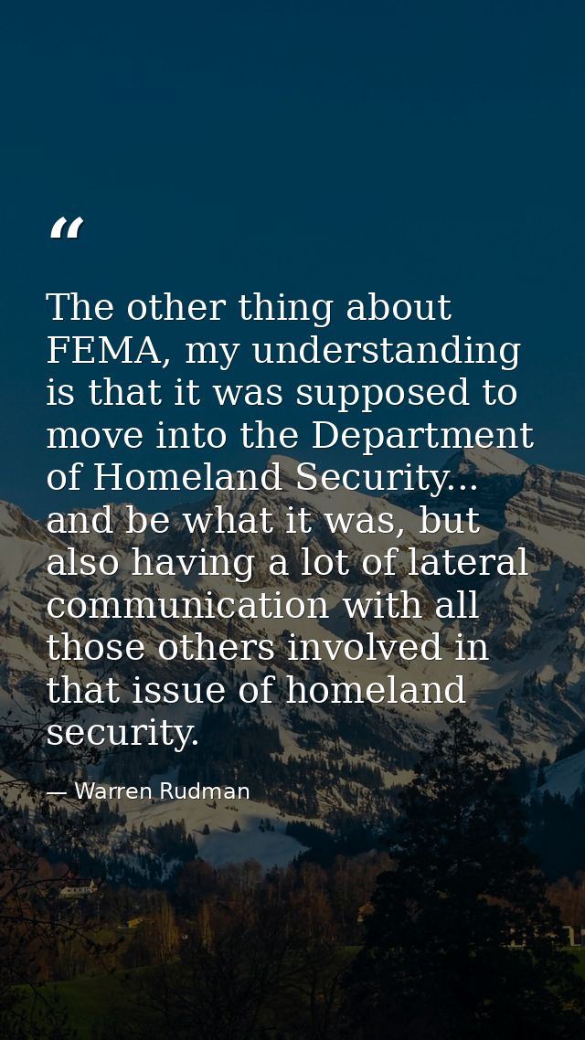 The other thing about FEMA, my understanding is that it was supposed to move into the Department of Homeland Security... — Warren Rudman