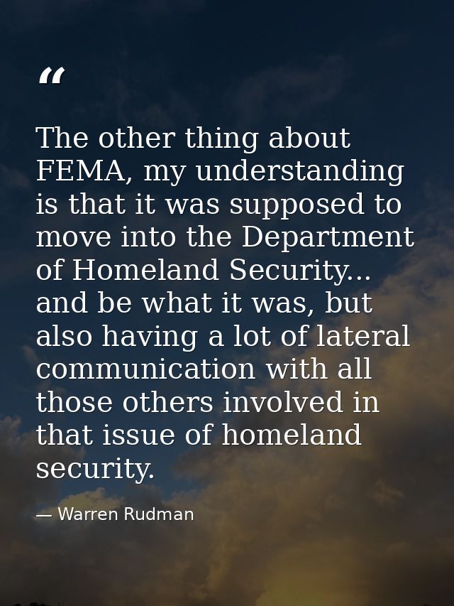 The other thing about FEMA, my understanding is that it was supposed to move into the Department of Homeland Security... — Warren Rudman
