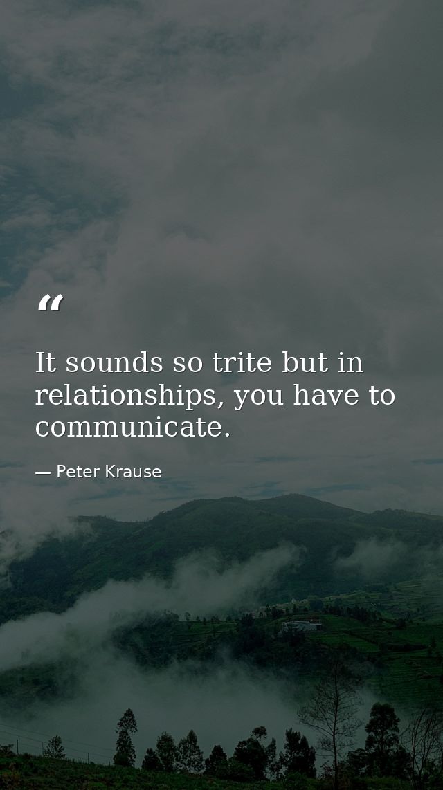 It sounds so trite but in relationships, you have to communicate. — Peter Krause