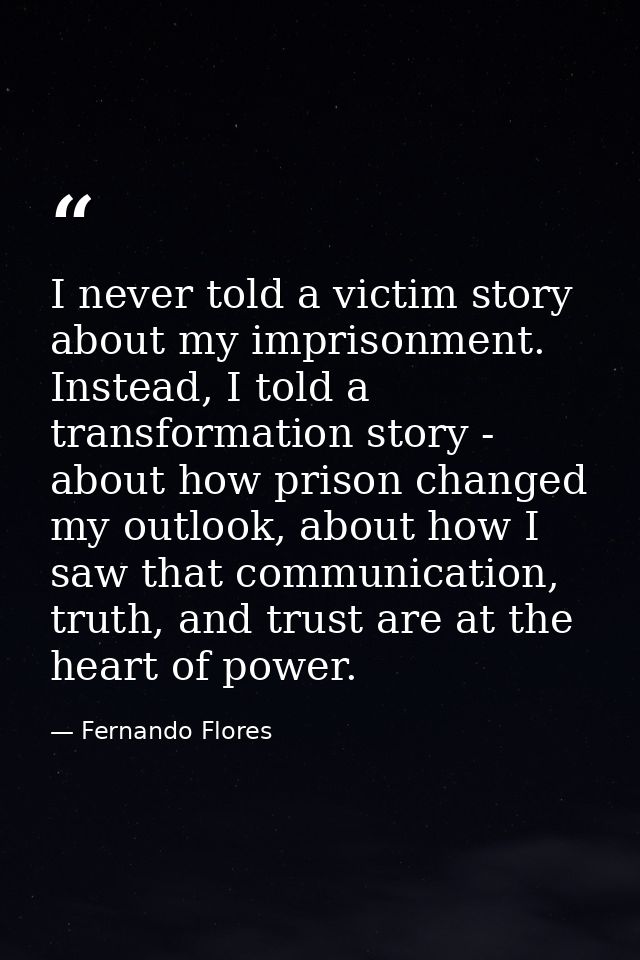 I never told a victim story about my imprisonment. Instead, I told a transformation story - about how prison changed my  — Fernando Flores