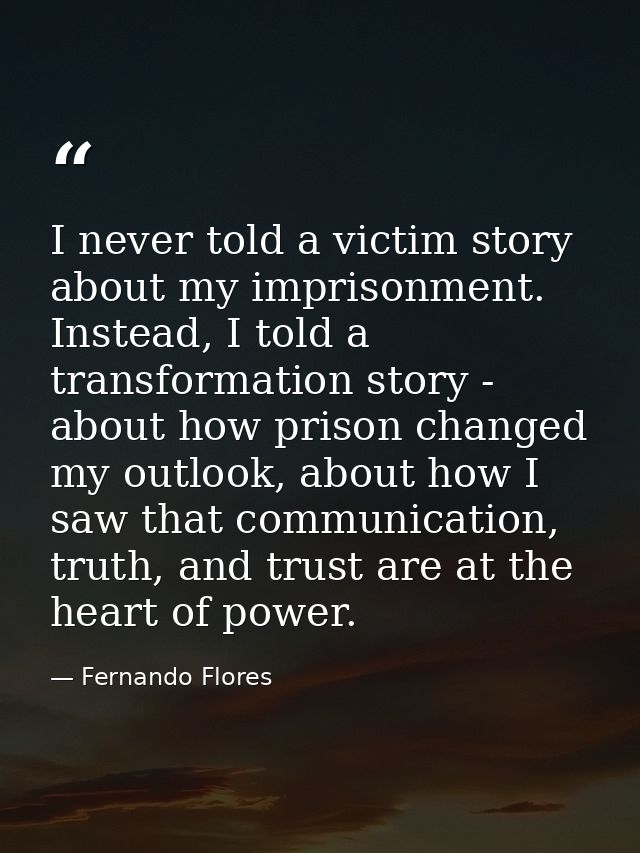 I never told a victim story about my imprisonment. Instead, I told a transformation story - about how prison changed my  — Fernando Flores