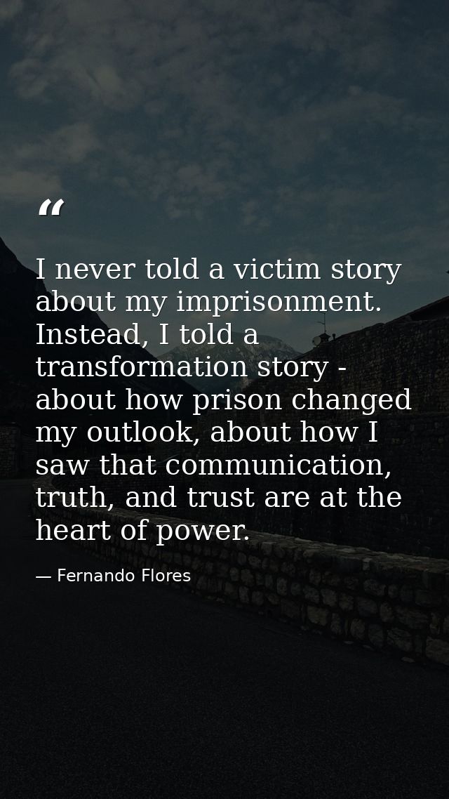 I never told a victim story about my imprisonment. Instead, I told a transformation story - about how prison changed my  — Fernando Flores