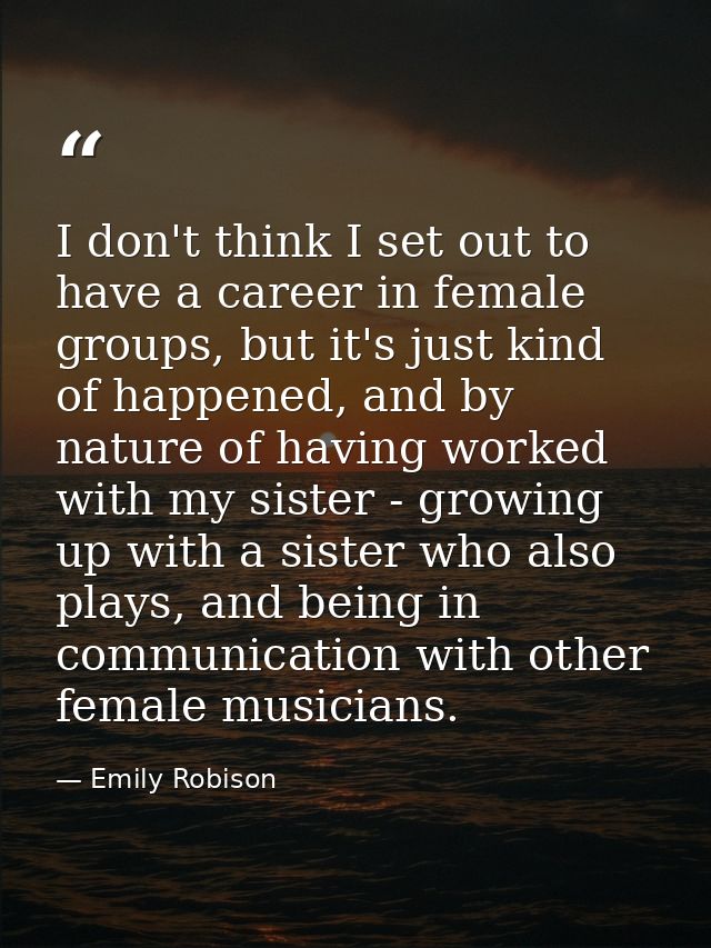 I don't think I set out to have a career in female groups, but it's just kind of happened, and by nature of having worke — Emily Robison