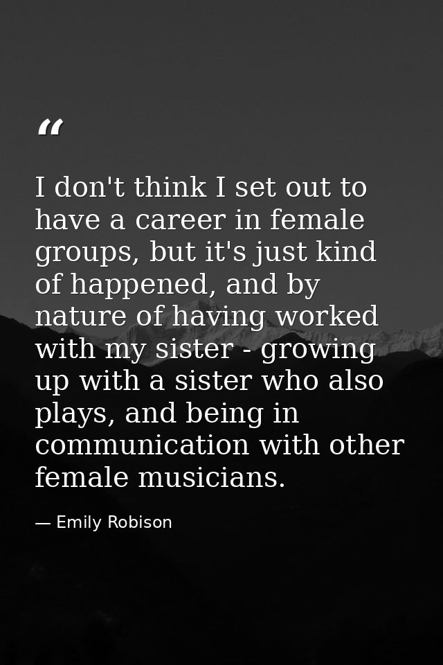 I don't think I set out to have a career in female groups, but it's just kind of happened, and by nature of having worke — Emily Robison