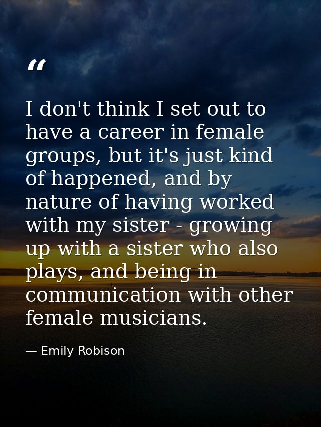 I don't think I set out to have a career in female groups, but it's just kind of happened, and by nature of having worke — Emily Robison