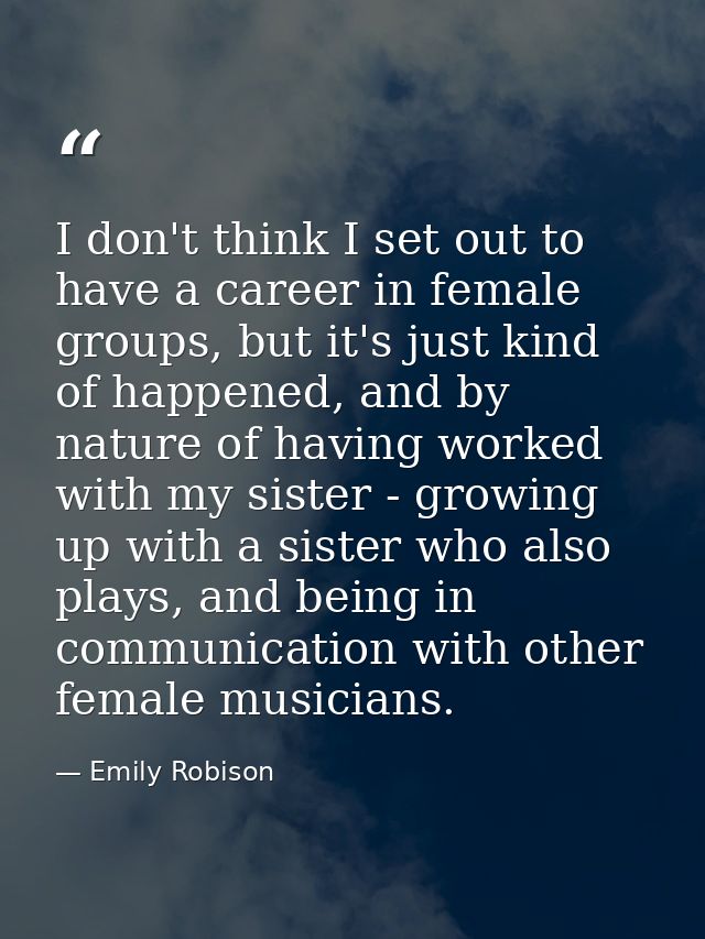 I don't think I set out to have a career in female groups, but it's just kind of happened, and by nature of having worke — Emily Robison