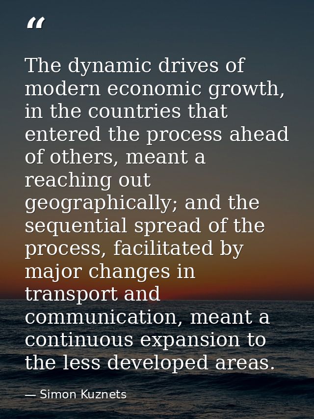 The dynamic drives of modern economic growth, in the countries that entered the process ahead of others, meant a reachin — Simon Kuznets