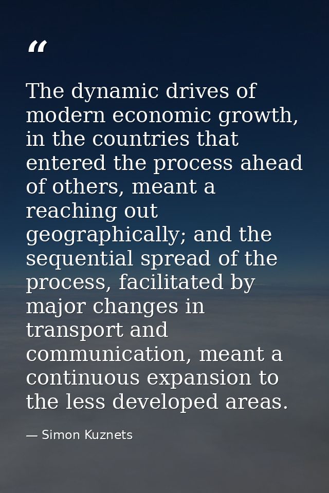 The dynamic drives of modern economic growth, in the countries that entered the process ahead of others, meant a reachin — Simon Kuznets