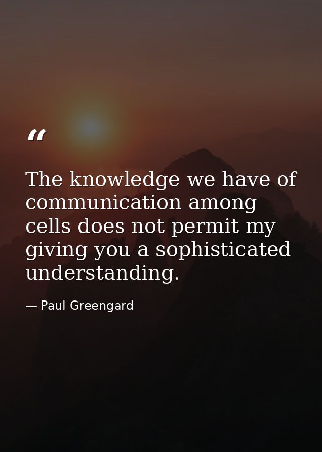The knowledge we have of communication among cells does not permit my giving you a sophisticated understanding. — Paul Greengard