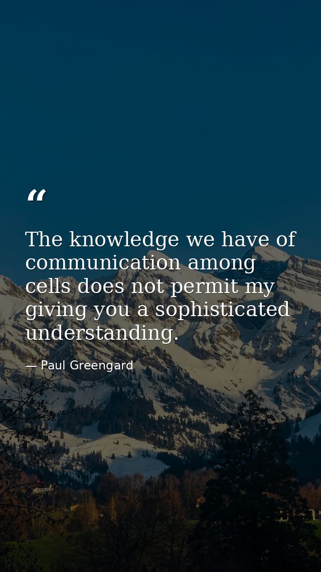 The knowledge we have of communication among cells does not permit my giving you a sophisticated understanding. — Paul Greengard
