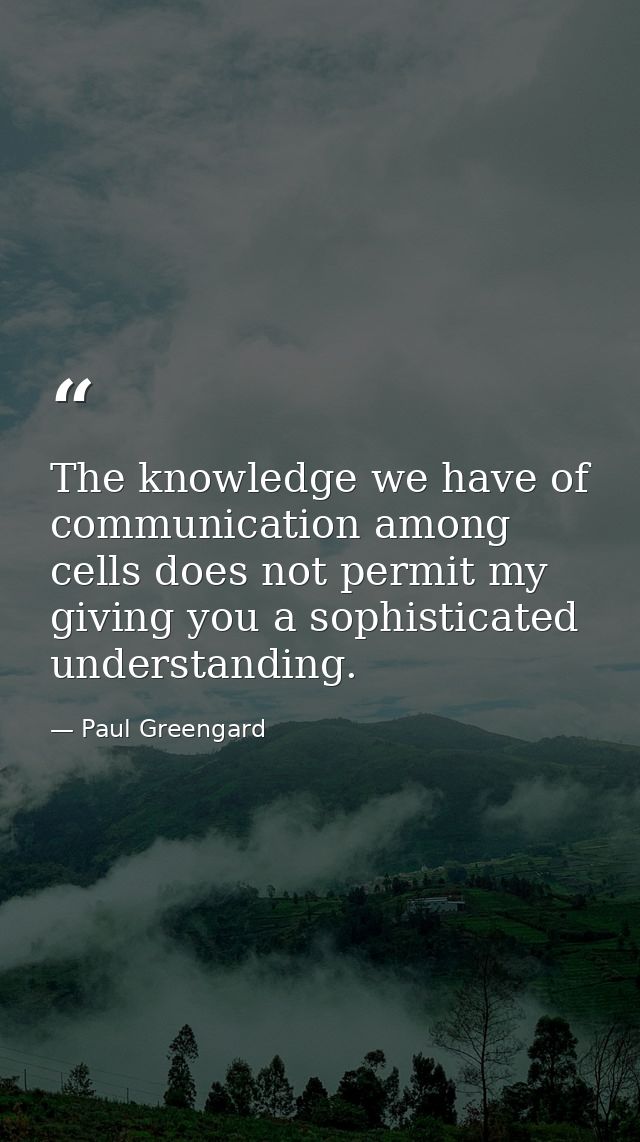 The knowledge we have of communication among cells does not permit my giving you a sophisticated understanding. — Paul Greengard