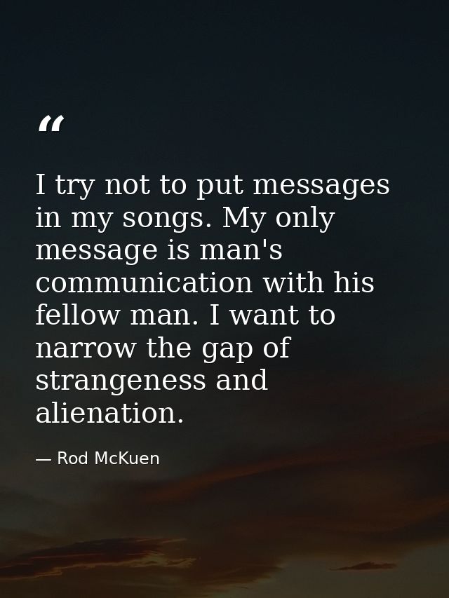I try not to put messages in my songs. My only message is man's communication with his fellow man. I want to narrow the  — Rod McKuen