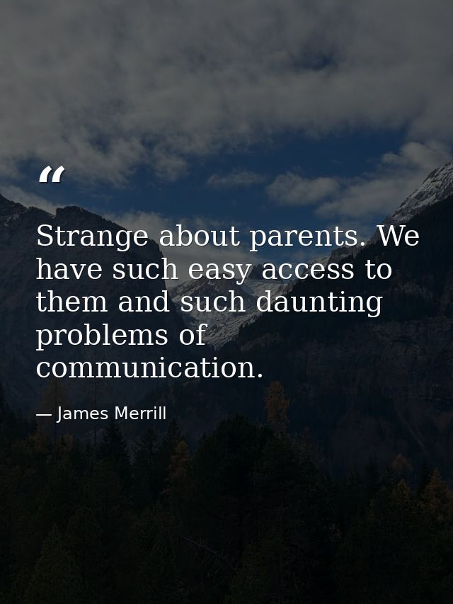 Strange about parents. We have such easy access to them and such daunting problems of communication. — James Merrill