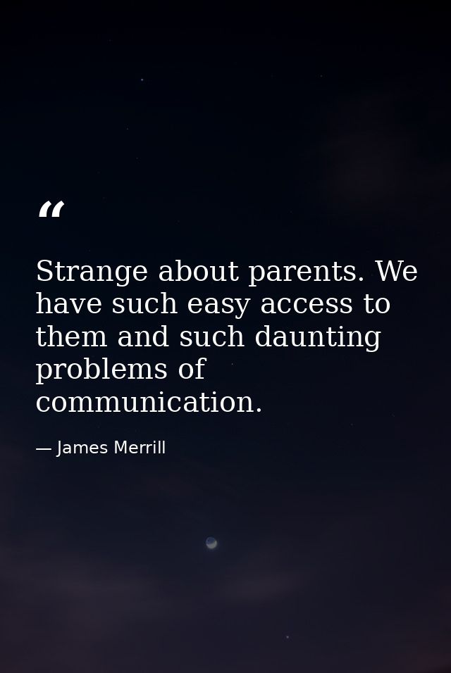 Strange about parents. We have such easy access to them and such daunting problems of communication. — James Merrill