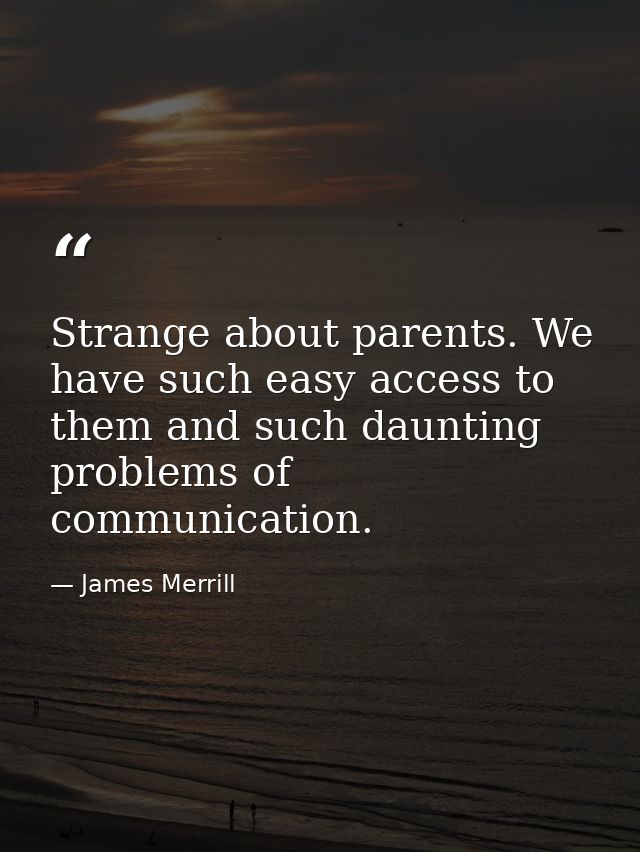 Strange about parents. We have such easy access to them and such daunting problems of communication. — James Merrill