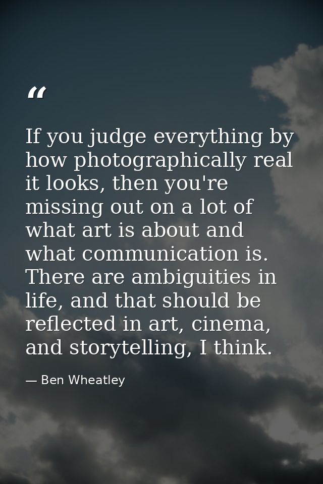 If you judge everything by how photographically real it looks, then you're missing out on a lot of what art is about and — Ben Wheatley