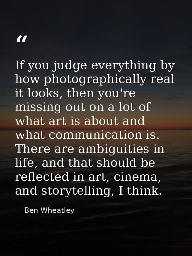 If you judge everything by how photographically real it looks, then you're missing out on a lot of what art is about and — Ben Wheatley