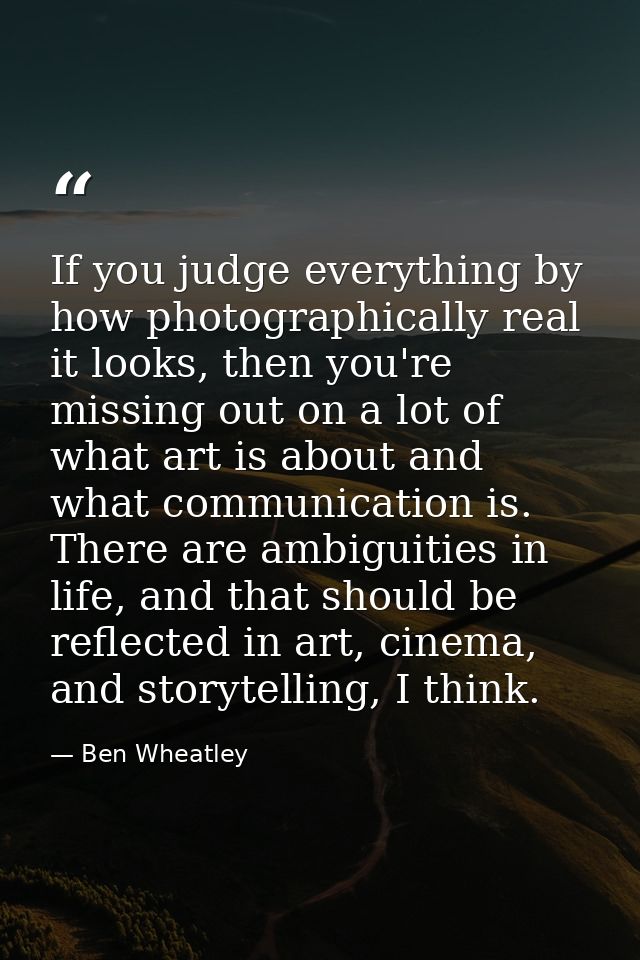 If you judge everything by how photographically real it looks, then you're missing out on a lot of what art is about and — Ben Wheatley