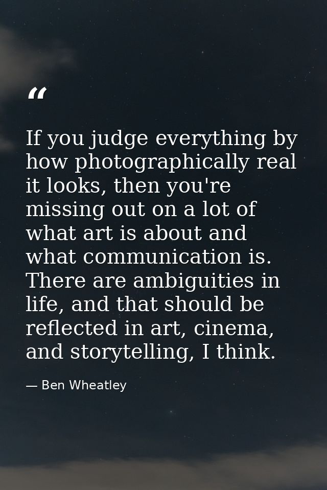 If you judge everything by how photographically real it looks, then you're missing out on a lot of what art is about and — Ben Wheatley