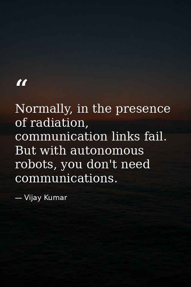 Normally, in the presence of radiation, communication links fail. But with autonomous robots, you don't need communicati — Vijay Kumar