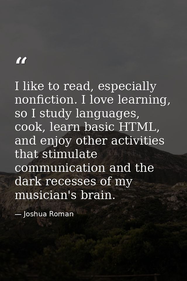 I like to read, especially nonfiction. I love learning, so I study languages, cook, learn basic HTML, and enjoy other ac — Joshua Roman