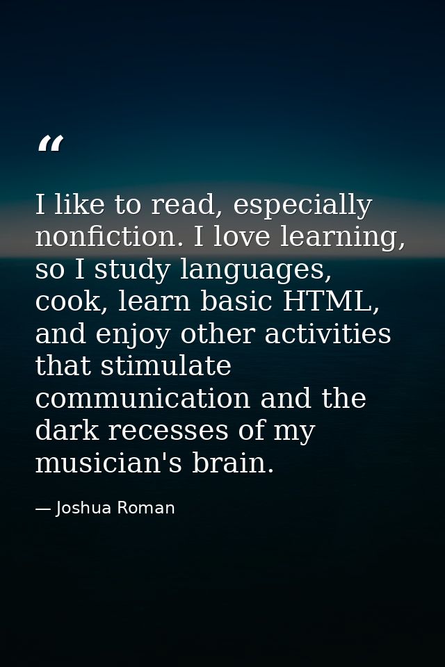I like to read, especially nonfiction. I love learning, so I study languages, cook, learn basic HTML, and enjoy other ac — Joshua Roman