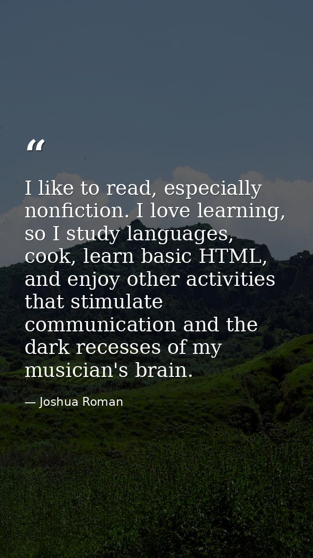 I like to read, especially nonfiction. I love learning, so I study languages, cook, learn basic HTML, and enjoy other ac — Joshua Roman