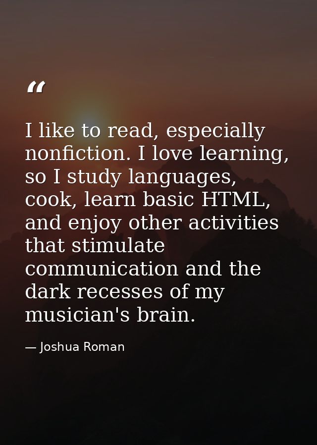 I like to read, especially nonfiction. I love learning, so I study languages, cook, learn basic HTML, and enjoy other ac — Joshua Roman