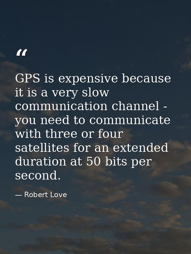 GPS is expensive because it is a very slow communication channel - you need to communicate with three or four satellites — Robert Love