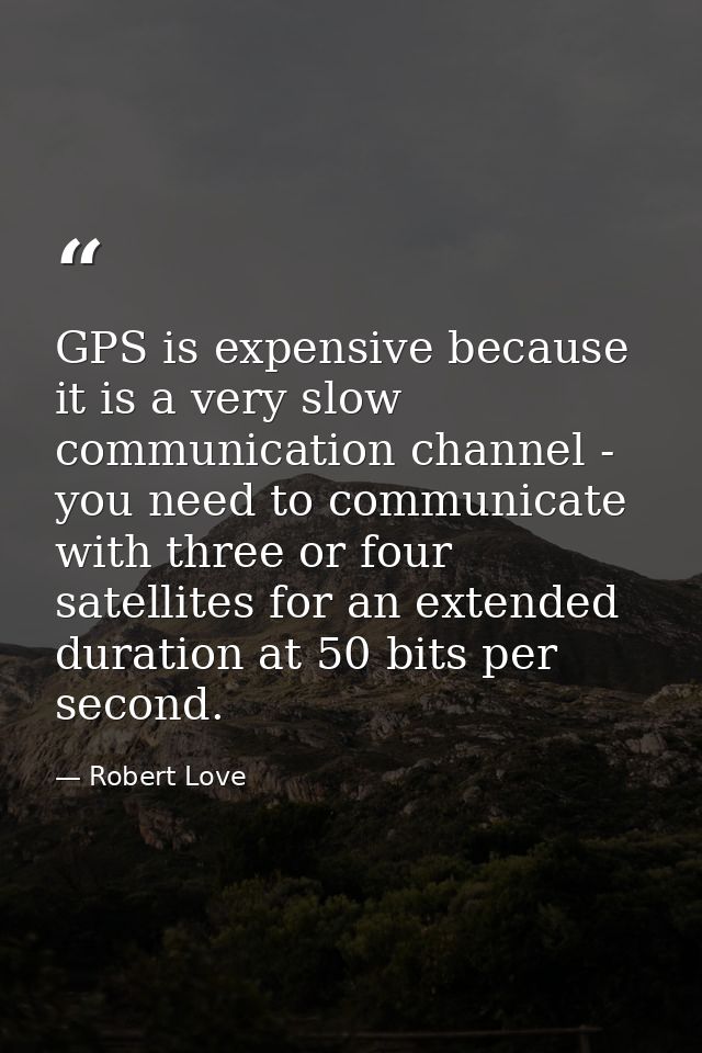 GPS is expensive because it is a very slow communication channel - you need to communicate with three or four satellites — Robert Love