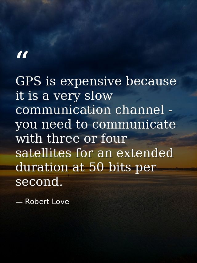 GPS is expensive because it is a very slow communication channel - you need to communicate with three or four satellites — Robert Love
