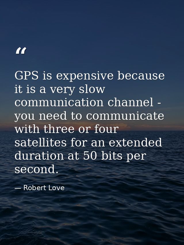 GPS is expensive because it is a very slow communication channel - you need to communicate with three or four satellites — Robert Love