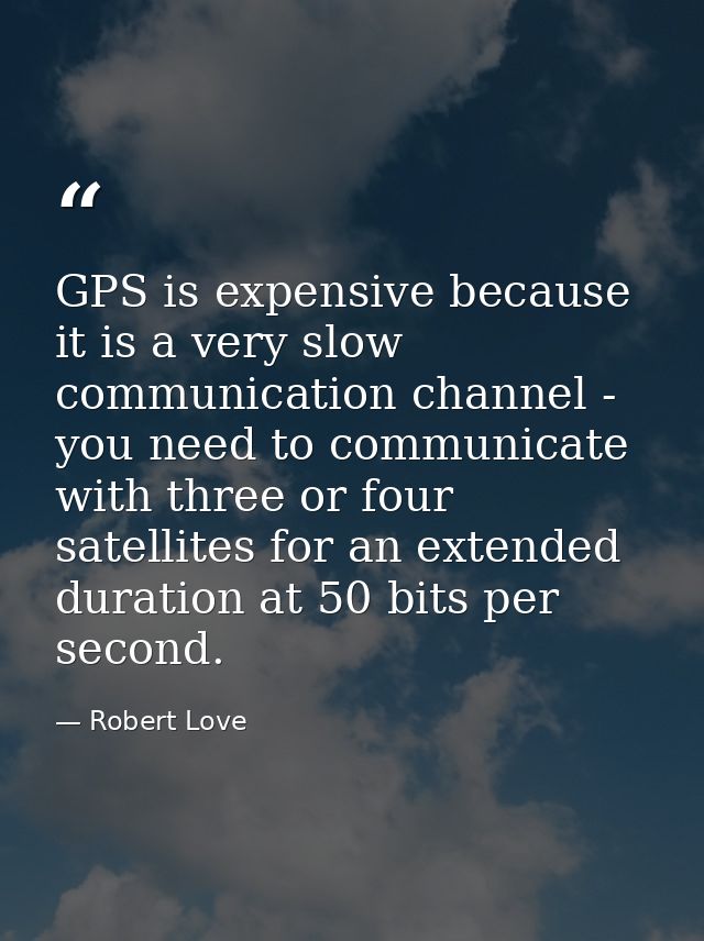 GPS is expensive because it is a very slow communication channel - you need to communicate with three or four satellites — Robert Love