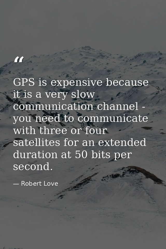 GPS is expensive because it is a very slow communication channel - you need to communicate with three or four satellites — Robert Love