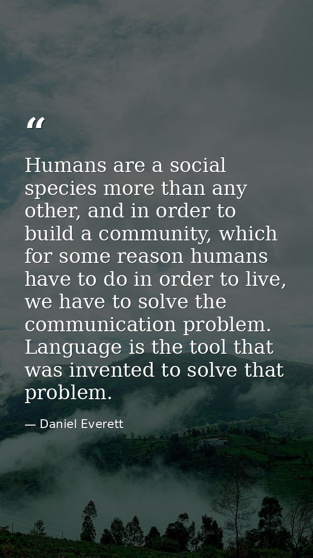 Humans are a social species more than any other, and in order to build a community, which for some reason humans have to — Daniel Everett
