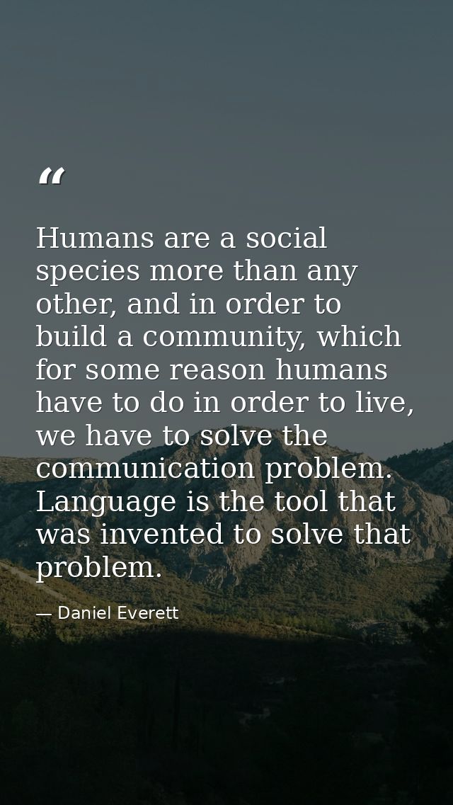 Humans are a social species more than any other, and in order to build a community, which for some reason humans have to — Daniel Everett