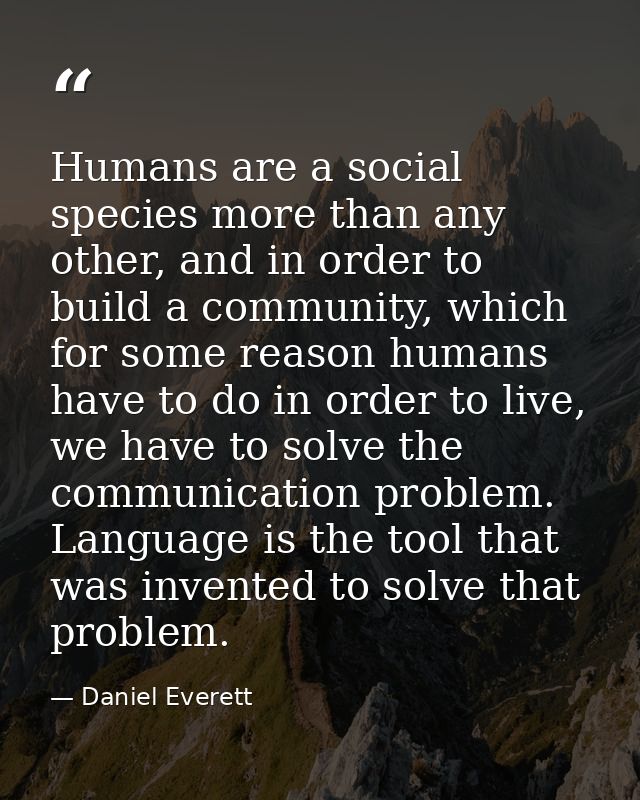Humans are a social species more than any other, and in order to build a community, which for some reason humans have to — Daniel Everett