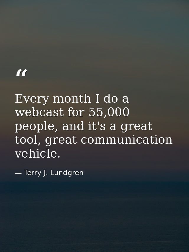 Every month I do a webcast for 55,000 people, and it's a great tool, great communication vehicle. — Terry J. Lundgren